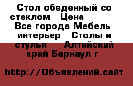 Стол обеденный со стеклом › Цена ­ 5 000 - Все города Мебель, интерьер » Столы и стулья   . Алтайский край,Барнаул г.